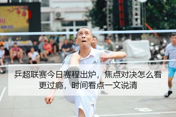 乒超联赛今日赛程出炉，焦点对决怎么看更过瘾，时间看点一文说清